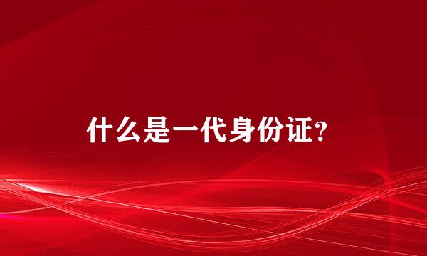 什么是一代身份证？