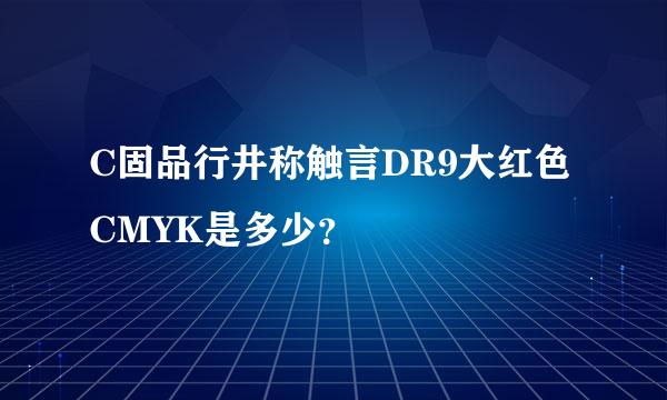 C固品行井称触言DR9大红色CMYK是多少？