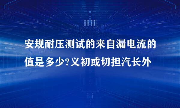 安规耐压测试的来自漏电流的值是多少?义初或切担汽长外