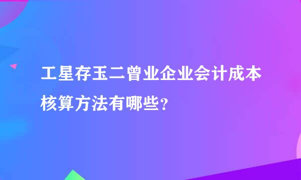 工星存玉二曾业企业会计成本核算方法有哪些？