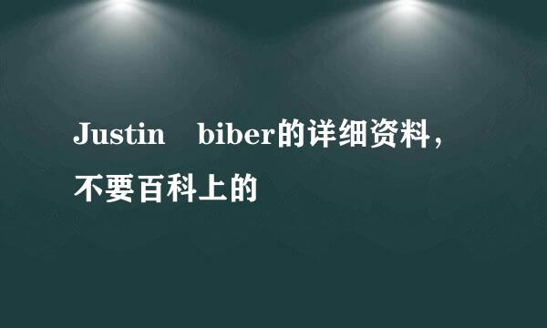 Justin biber的详细资料，不要百科上的