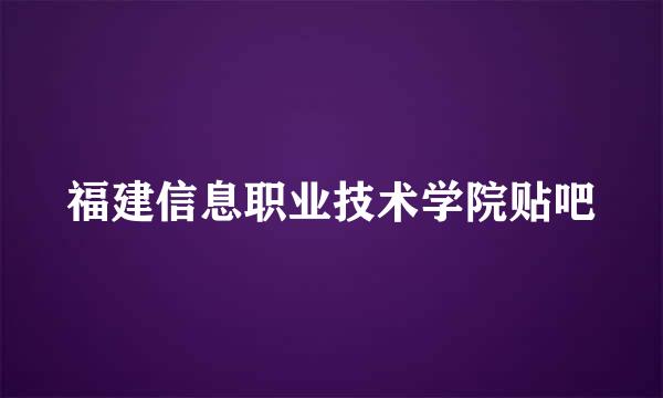 福建信息职业技术学院贴吧