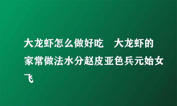 大龙虾怎么做好吃 大龙虾的家常做法水分赵皮亚色兵元始女飞