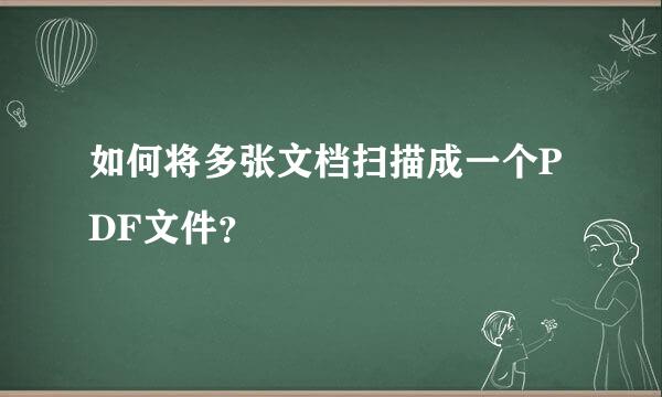 如何将多张文档扫描成一个PDF文件？