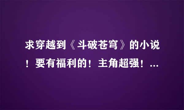 求穿越到《斗破苍穹》的小说！要有福利的！主角超强！不要虐主的！来自