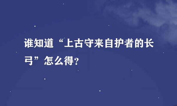 谁知道“上古守来自护者的长弓”怎么得？