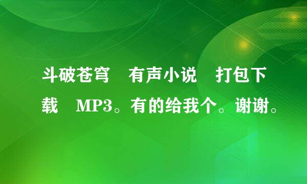 斗破苍穹 有声小说 打包下载 MP3。有的给我个。谢谢。