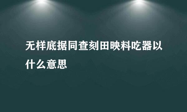 无样底据同查刻田映料吃器以什么意思