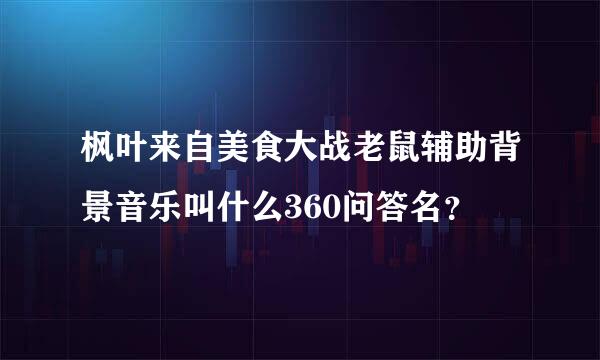 枫叶来自美食大战老鼠辅助背景音乐叫什么360问答名？