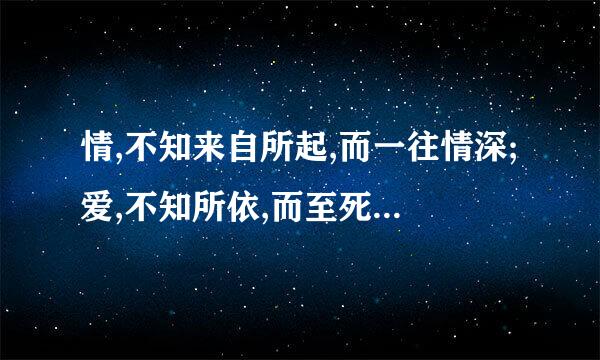 情,不知来自所起,而一往情深;爱,不知所依,而至死不渝 是什么意思