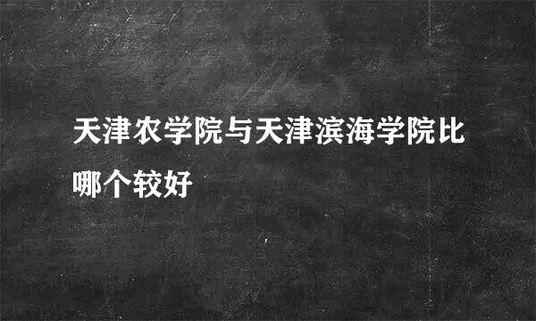 天津农学院与天津滨海学院比哪个较好