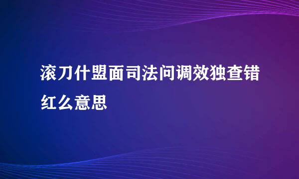 滚刀什盟面司法问调效独查错红么意思