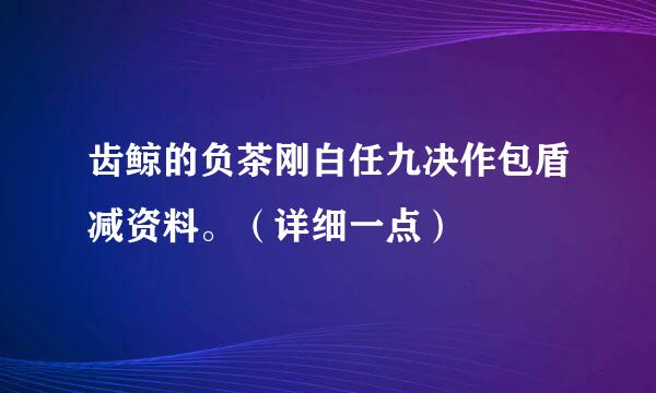 齿鲸的负茶刚白任九决作包盾减资料。（详细一点）