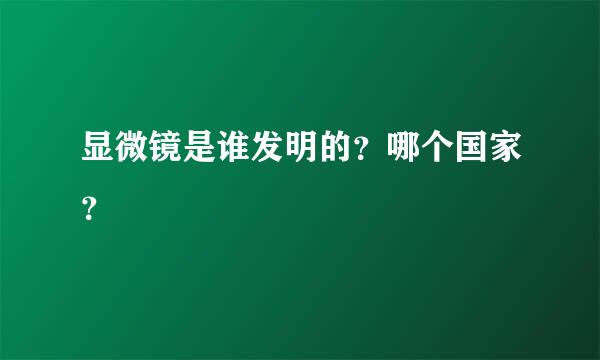 显微镜是谁发明的？哪个国家？