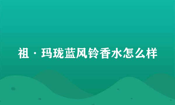 祖·玛珑蓝风铃香水怎么样