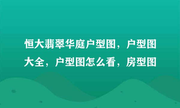 恒大翡翠华庭户型图，户型图大全，户型图怎么看，房型图