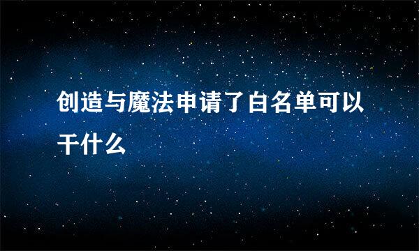 创造与魔法申请了白名单可以干什么