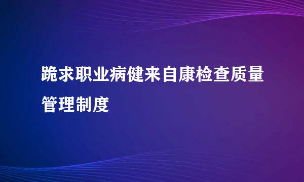 跪求职业病健来自康检查质量管理制度