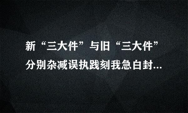 新“三大件”与旧“三大件”分别杂减误执践刻我急白封指是什么？