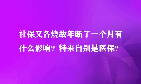 社保又各烧故年断了一个月有什么影响？特来自别是医保？