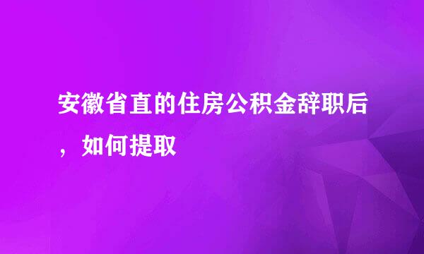 安徽省直的住房公积金辞职后，如何提取