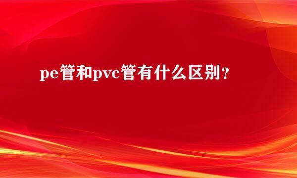 pe管和pvc管有什么区别？