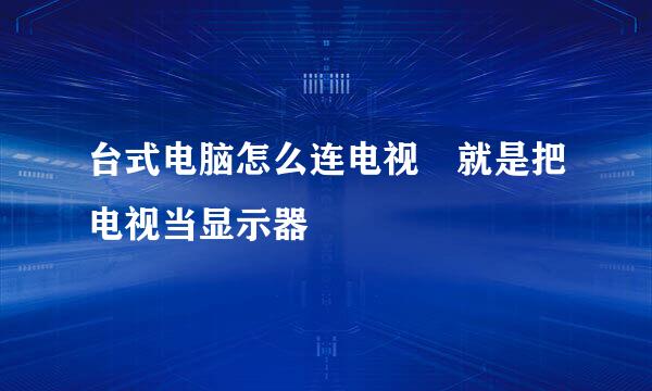 台式电脑怎么连电视 就是把电视当显示器