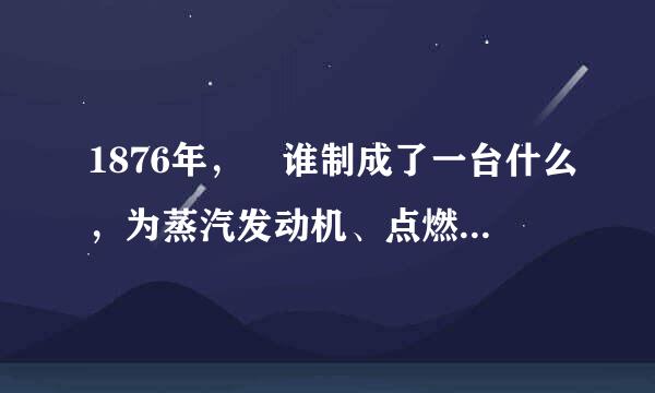 1876年， 谁制成了一台什么，为蒸汽发动机、点燃式发动机和现代汽油机的发展奠定了基础？25710