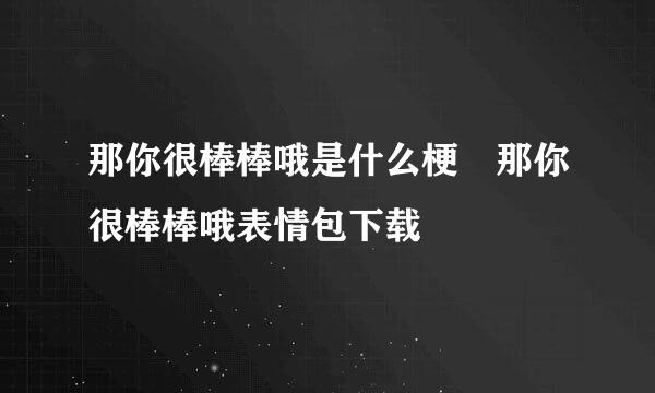 那你很棒棒哦是什么梗 那你很棒棒哦表情包下载