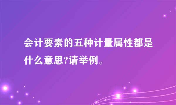 会计要素的五种计量属性都是什么意思?请举例。