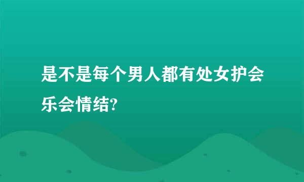 是不是每个男人都有处女护会乐会情结?