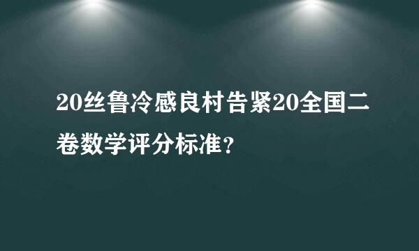 20丝鲁冷感良村告紧20全国二卷数学评分标准？