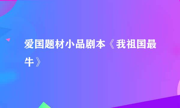 爱国题材小品剧本《我祖国最牛》