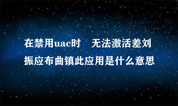 在禁用uac时 无法激活差刘振应布曲镇此应用是什么意思