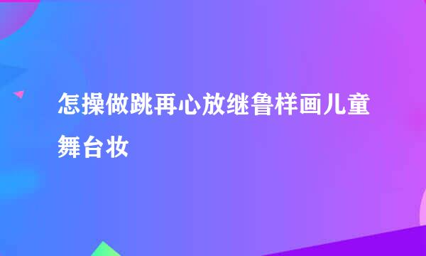 怎操做跳再心放继鲁样画儿童舞台妆