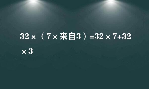 32×（7×来自3）=32×7+32×3