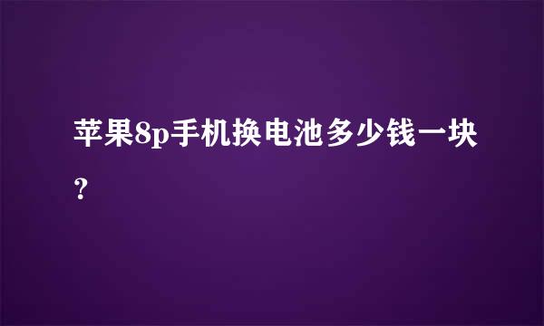 苹果8p手机换电池多少钱一块？