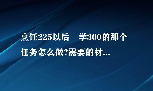 烹饪225以后 学300的那个任务怎么做?需要的材料具体那里打?