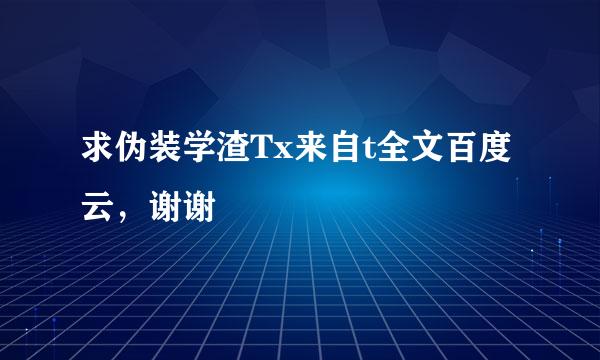 求伪装学渣Tx来自t全文百度云，谢谢?