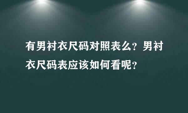 有男衬衣尺码对照表么？男衬衣尺码表应该如何看呢？