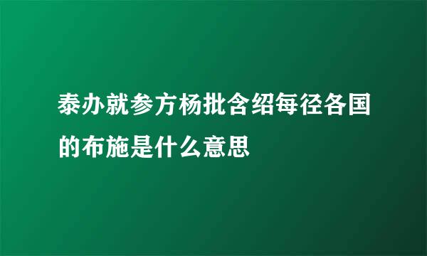 泰办就参方杨批含绍每径各国的布施是什么意思