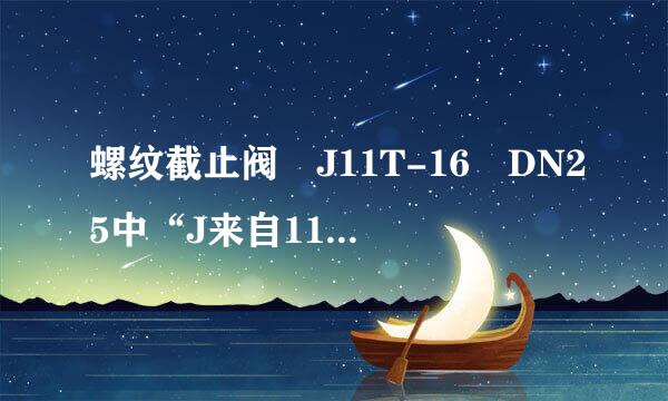 螺纹截止阀 J11T-16 DN25中“J来自11T-16”是什么意思