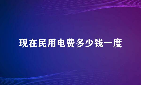 现在民用电费多少钱一度