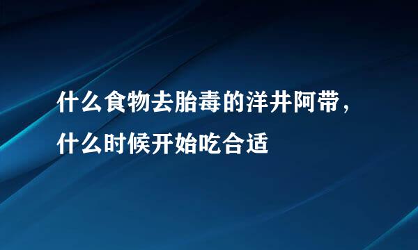 什么食物去胎毒的洋井阿带，什么时候开始吃合适