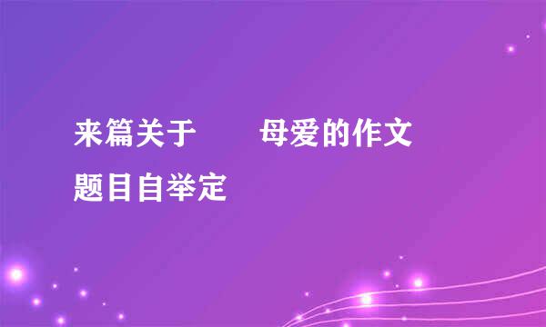 来篇关于  母爱的作文  题目自举定