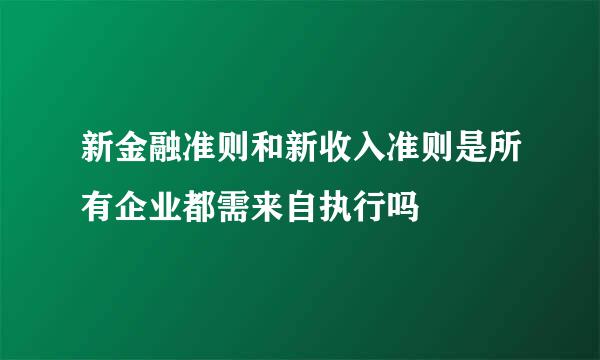 新金融准则和新收入准则是所有企业都需来自执行吗