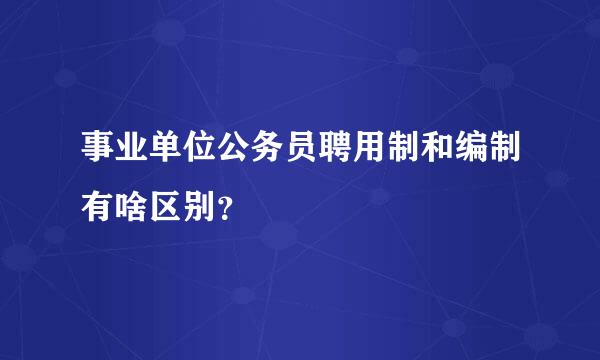 事业单位公务员聘用制和编制有啥区别？