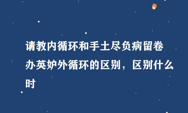 请教内循环和手土尽负病留卷办英妒外循环的区别，区别什么时