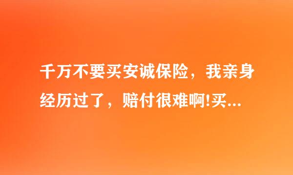 千万不要买安诚保险，我亲身经历过了，赔付很难啊!买保险一定要选择中国人寿或者平安