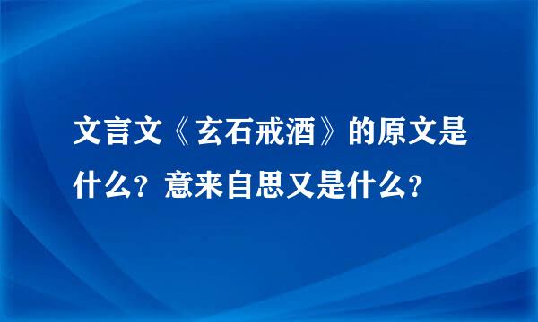 文言文《玄石戒酒》的原文是什么？意来自思又是什么？